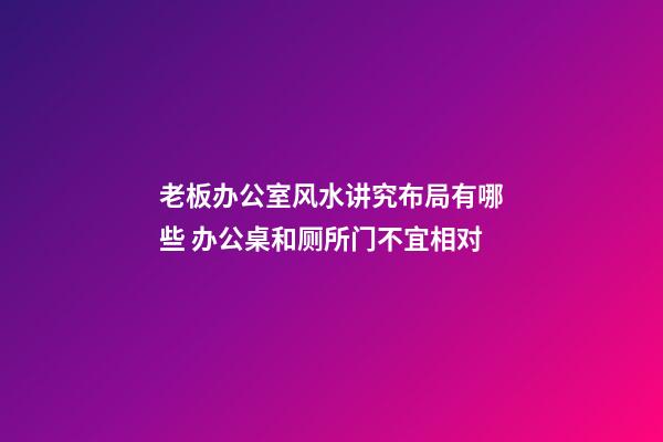 老板办公室风水讲究布局有哪些 办公桌和厕所门不宜相对